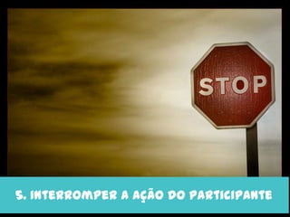 5. Interromper a ação do participante
 