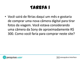 Tarefa 1
• Você sairá de férias daqui um mês e gostaria
  de comprar uma nova câmera digital para tirar
  fotos da viagem. Você estava considerando
  uma câmera da Sony de aproximadamente R$
  300. Como você faria para comprar neste site?
 