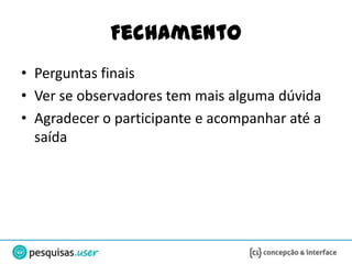 Fechamento
• Perguntas finais
• Ver se observadores tem mais alguma dúvida
• Agradecer o participante e acompanhar até a
  saída
 