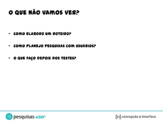 O que não vamos ver?


- Como elaboro um roteiro?


- Como planejo pesquisas com usuários?


- O que faço depois dos testes?
 