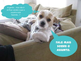 Ai gente... mas não é
só ficar vendo o que o
      usuário está
      fazendo...?




                         Fale mais
                          sobre o
                          assunto.
 