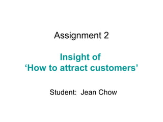 Assignment 2

        Insight of
‘How to attract customers’

     Student: Jean Chow
 