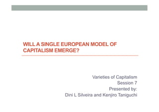 WILL A SINGLE EUROPEAN MODEL OF
CAPITALISM EMERGE?




                            Varieties of Capitalism
                                         Session 7
                                     Presented by:
             Dini L Silveira and Kenjiro Taniguchi
 