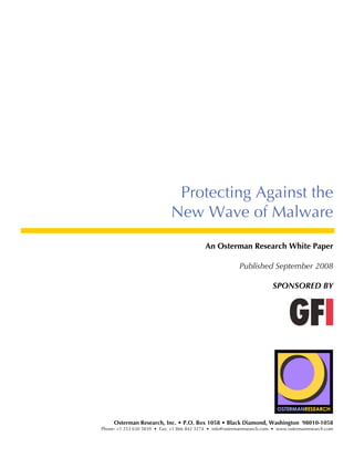 Protecting Against the
                              New Wave of Malware
                                            An Osterman Research White Paper

                                                           Published September 2008

                                                                         SPONSORED BY




     Osterman Research, Inc. • P.O. Box 1058 • Black Diamond, Washington 98010-1058
Phone: +1 253 630 5839 • Fax: +1 866 842 3274 • info@ostermanresearch.com • www.ostermanresearch.com
 