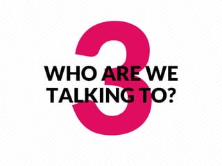 3
     
WHO ARE WE
TALKING TO?
 