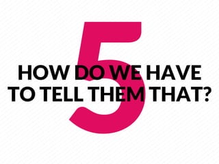 5
         
 HOW DO WE HAVE
TO TELL THEM THAT?
 