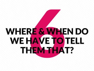 6
       
WHERE & WHEN DO
WE HAVE TO TELL
  THEM THAT?
 