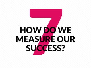 7
     
HOW DO WE
MEASURE OUR
  SUCCESS?
 