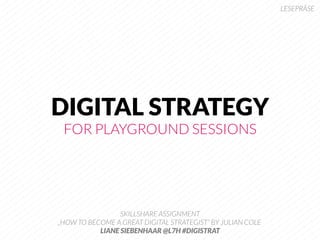 LESEPRÄSE




DIGITAL STRATEGY
 FOR PLAYGROUND SESSIONS




                 SKILLSHARE ASSIGNMENT
„HOW TO BECOME A GREAT DIGITAL STRATEGIST“ BY JULIAN COLE 
           LIANE SIEBENHAAR @L7H #DIGISTRAT
 