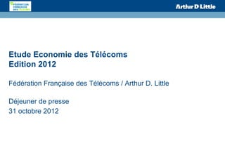 Etude Economie des Télécoms
Edition 2012

Fédération Française des Télécoms / Arthur D. Little

Déjeuner de presse
31 octobre 2012
 