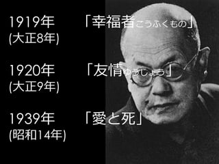 1919年     「幸福者こうふくもの」
(大正8年)

1920年     「友情ゆうじょう」
(大正9年)

1939年     「愛と死」
(昭和14年)
 