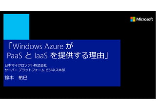 「Windows Azure が
PaaS と IaaS を提供する理由」
日本マイクロソフト株式会社
サーバー プラットフォーム ビジネス本部

鈴⽊   祐⺒
 