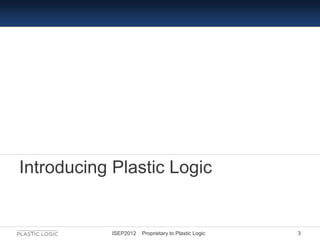 Introducing Plastic Logic


            ISEP2012   Proprietary to Plastic Logic   3
 