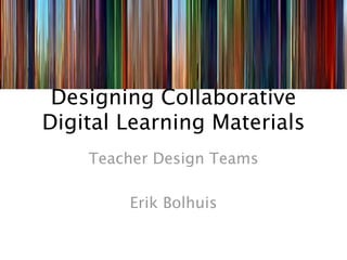 Designing Collaborative
Digital Learning Materials
    Teacher Design Teams

        Erik Bolhuis
 