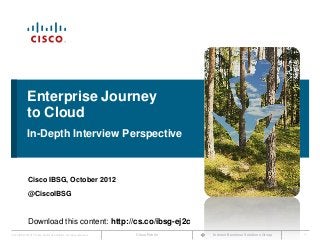Enterprise Journey
             to Cloud
             In-Depth Interview Perspective



              Cisco IBSG, October 2012
              @CiscoIBSG



              Download this content: http://cs.co/ibsg-ej2c
Cisco IBSG © 2012 Cisco and/or its affiliates. All rights reserved.   Cisco Public   Internet Business Solutions Group   1
 