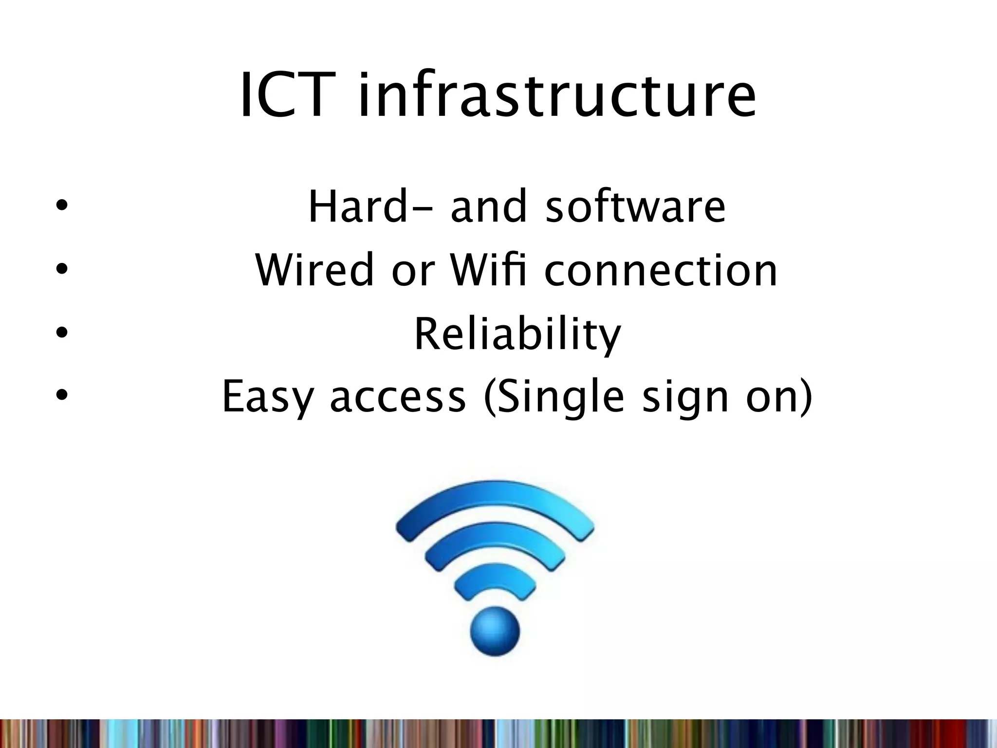 ICT infrastructure
•       Hard- and software
•    Wired or Wiﬁ connection
•            Reliability
•   Easy access (Single sign on)
 