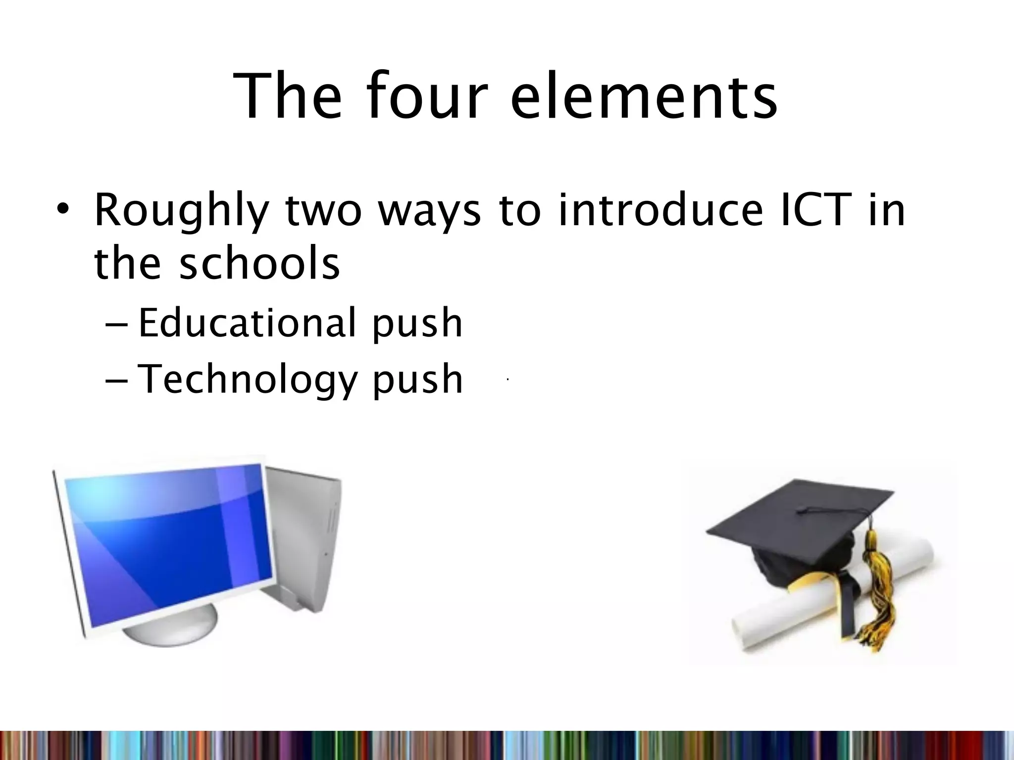 The four elements
• Roughly two ways to introduce ICT in
  the schools
  – Educational push
  – Technology push
 