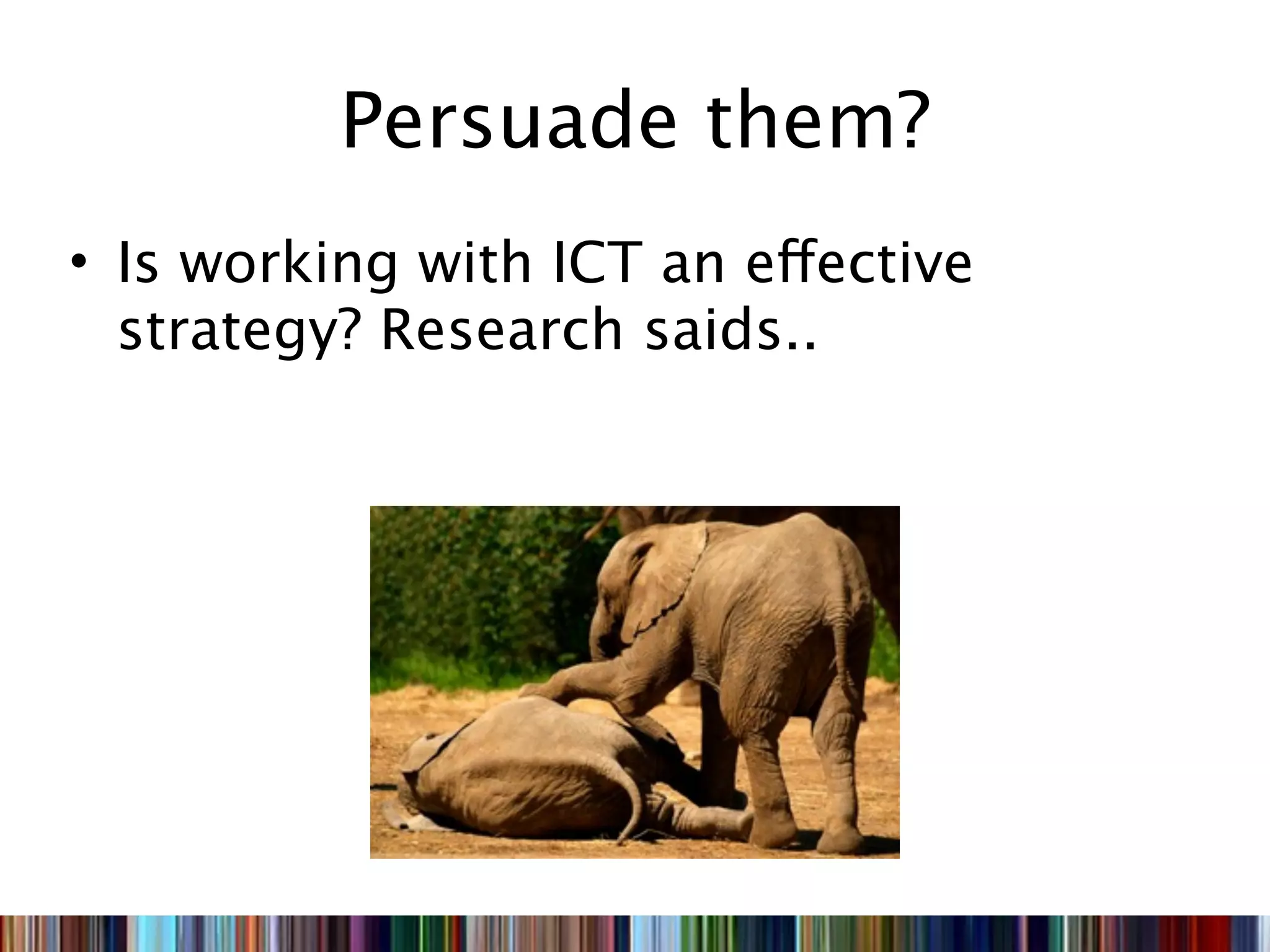 Persuade them?
• Is working with ICT an effective
  strategy? Research saids..
 