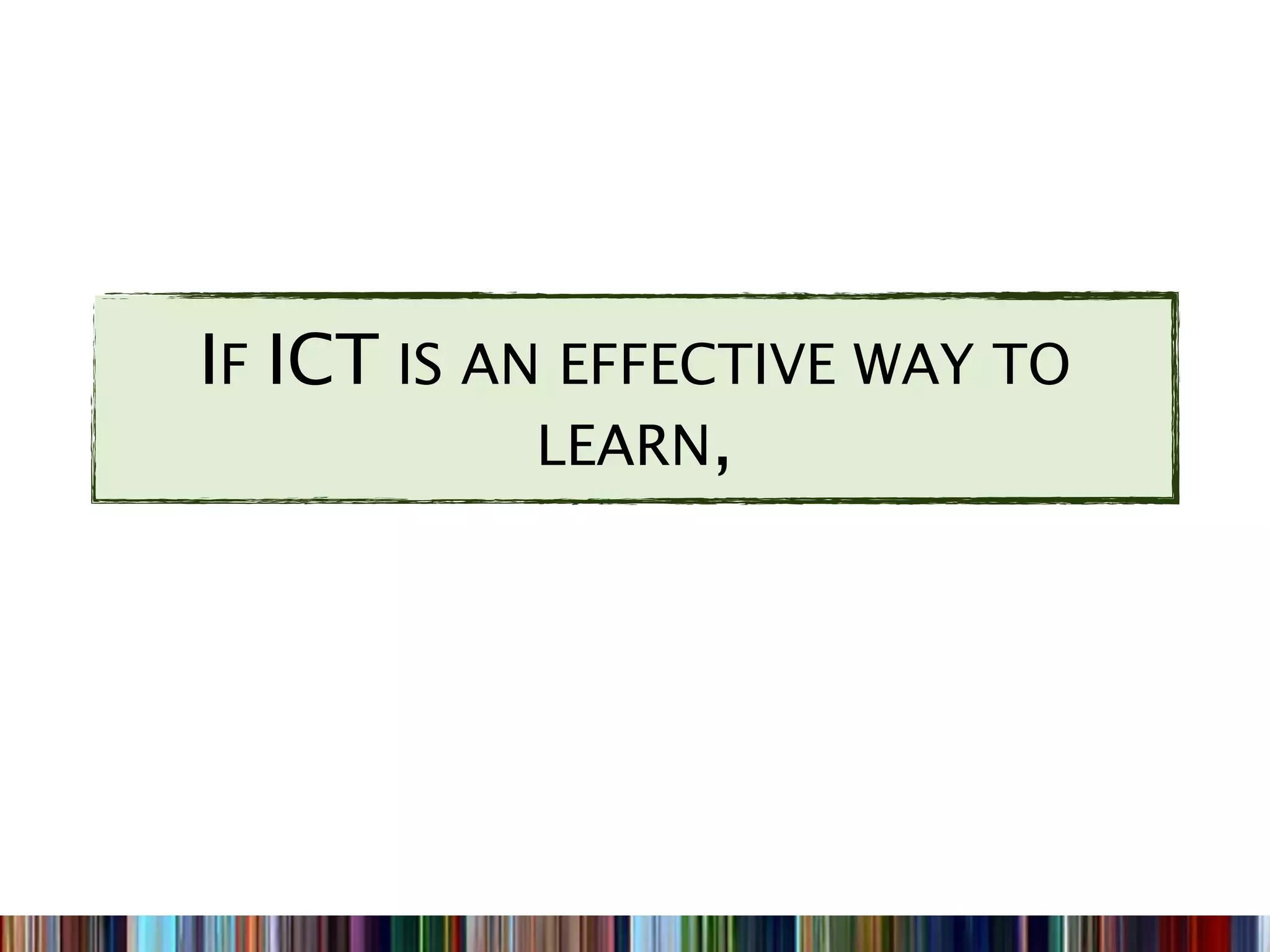 IF ICT IS AN EFFECTIVE WAY TO
            LEARN,
 