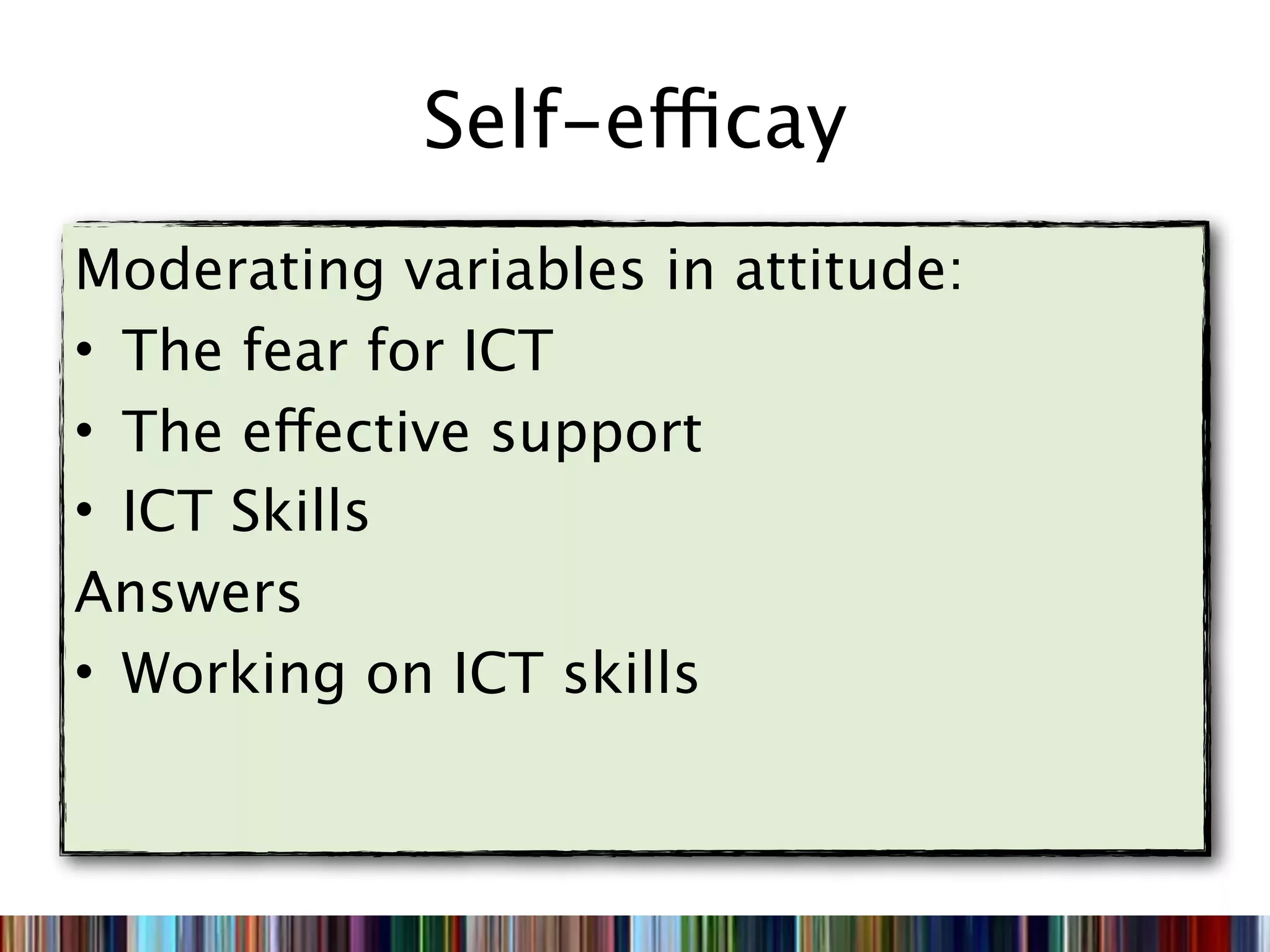 Self-efficay
Moderating variables in attitude:
• The fear for ICT
• The effective support
• ICT Skills
Answers
• Working on ICT skills
 
