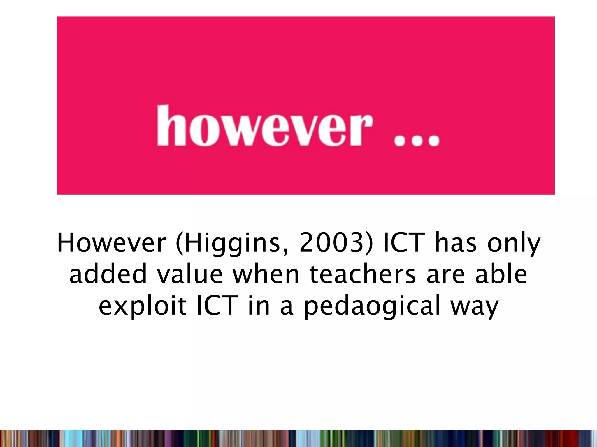 However (Higgins, 2003) ICT has only
 added value when teachers are able
   exploit ICT in a pedaogical way
 