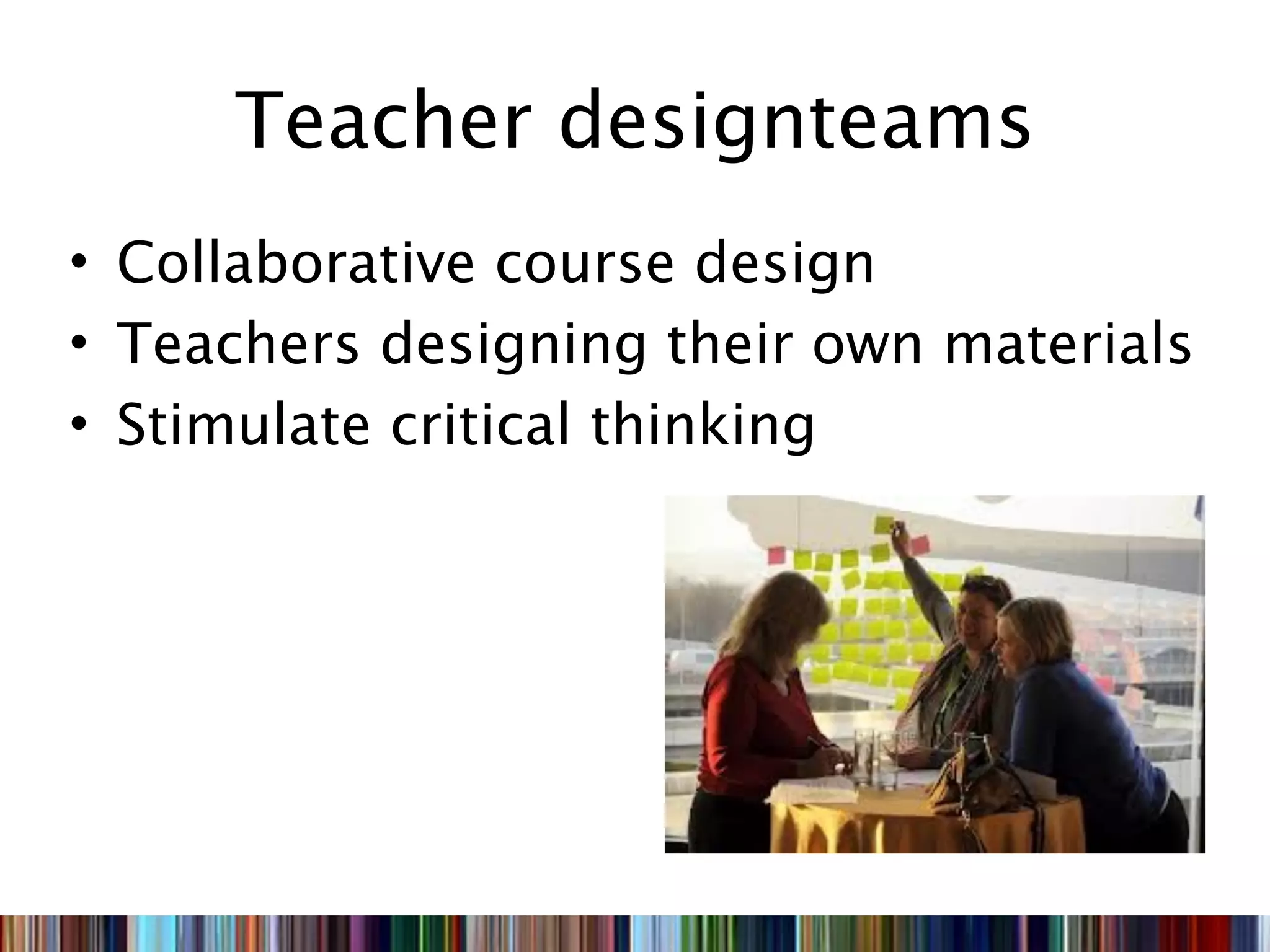 Teacher designteams
• Collaborative course design
• Teachers designing their own materials
• Stimulate critical thinking
 