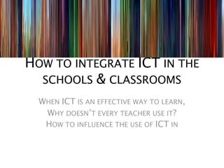 HOW TO INTEGRATE ICT IN THE
  SCHOOLS & CLASSROOMS
  WHEN ICT IS AN EFFECTIVE WAY TO LEARN,
   WHY DOESN’T EVERY TEACHER USE IT?
   HOW TO INFLUENCE THE USE OF ICT IN
 