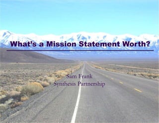 What’s a Mission Statement Worth?



                                                         Sam Frank
                                                    Synthesis Partnership



What’s a Mission Statement Worth?!
Wednesday Webinar: October 31, 2012!
                                                                            SYNTHESIS
© 2012 Synthesis Partnership. All rights reserved                           PA R T N E R S H I P
 