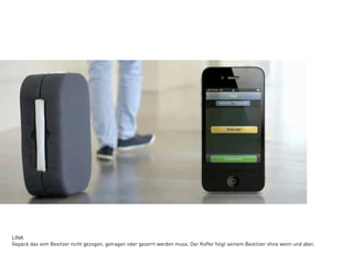 LINK
Gepäck das vom Besitzer nicht gezogen, getragen oder gezerrt werden muss. Der Koffer folgt seinem Bestitzer ohne wenn und aber.
 