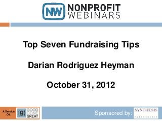 Top Seven Fundraising Tips

             Darian Rodriguez Heyman

                 October 31, 2012

A Service
   Of:                      Sponsored by:
 