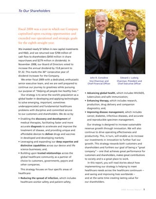 Fiscal 2008 was a year in which our Company
capitalized upon exciting opportunities and
exceeded our operational and strategic goals
for the eighth straight year.
We invested nearly $1 billion in new capital investments
and R&D, and we returned over $700 million of
cash flow to shareholders ($450 million in share
repurchases and $279 million in dividends). In
November 2008, our Board of Directors voted to
increase the annual dividend by 15.8 percent to
$1.32. This marks the 36th consecutive year of
dividend increases for the Company.
We enter fiscal 2009 with a dedicated, enthusiastic
senior executive team, and we are well prepared to
continue our journey to greatness while pursuing
our purpose of “Helping all people live healthy lives.”
Our strategy is to serve the world’s population as a
global leader in developing and applying technologies
to solve emerging, important, sometimes
underappreciated and fundamental healthcare
problems with discipline and committed service
to our customers and shareholders. We do so by:
• Enabling the discovery and development of
medical therapies, facilitating faster and more
accurate diagnosis to accelerate and improve the
treatment of disease, and providing unique and
affordable devices to deliver drugs and vaccines
in developed and developing markets;
• Leveraging and expanding our deep expertise and
distinctive capabilities across our device and life
science businesses; and,
• Building upon trusted relationships across the
global healthcare community as a partner of
choice to customers, governments, payors and
other companies.
This strategy focuses on four specific areas of
healthcare:
• Reducing the spread of infection, which includes
healthcare worker safety and patient safety;
• Advancing global health, which includes HIV/AIDS,
tuberculosis and safe immunization;
• Enhancing therapy, which includes research,
production, drug delivery and companion
diagnostics; and,
• Improving disease management, which includes
cancer, diabetes, infectious diseases, and accurate
and reproducible specimen management.
Our strategy is designed to increase sustainable
revenue growth through innovation. We will also
continue to drive operating effectiveness and
productivity. This, in turn, will enable us to increase
our investments in innovation to further fuel our
growth. This strategy rewards both customers and
shareholders and furthers our goal of being a “great
company” – one that achieves great performance for
customers and shareholders, makes great contributions
to society and is a great place to work.
In this report, you will read stories about how
implementing our strategy is helping to meet
healthcare needs across the healthcare continuum –
and saving and improving lives worldwide –
and at the same time creating lasting value for
our shareholders.
2008 Annual Report 1
To Our Shareholders
John R. Considine Edward J. Ludwig
Vice Chairman and Chairman, President and
Chief Financial Officer Chief Executive Officer
 