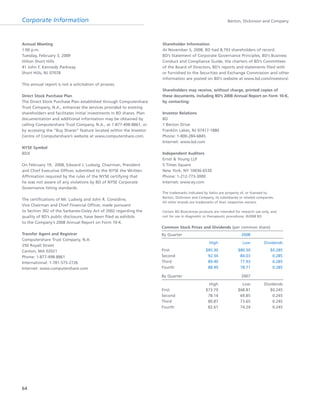 64
Corporate Information Becton, Dickinson and Company
Annual Meeting
1:00 p.m.
Tuesday, February 3, 2009
Hilton Short Hills
41 John F. Kennedy Parkway
Short Hills, NJ 07078
This annual report is not a solicitation of proxies.
Direct Stock Purchase Plan
The Direct Stock Purchase Plan established through Computershare
Trust Company, N.A., enhances the services provided to existing
shareholders and facilitates initial investments in BD shares. Plan
documentation and additional information may be obtained by
calling Computershare Trust Company, N.A., at 1-877-498-8861, or
by accessing the “Buy Shares” feature located within the Investor
Centre of Computershare’s website at www.computershare.com.
NYSE Symbol
BDX
On February 19, 2008, Edward J. Ludwig, Chairman, President
and Chief Executive Officer, submitted to the NYSE the Written
Affirmation required by the rules of the NYSE certifying that
he was not aware of any violations by BD of NYSE Corporate
Governance listing standards.
The certifications of Mr. Ludwig and John R. Considine,
Vice Chairman and Chief Financial Officer, made pursuant
to Section 302 of the Sarbanes-Oxley Act of 2002 regarding the
quality of BD’s public disclosure, have been filed as exhibits
to the Company’s 2008 Annual Report on Form 10-K.
Transfer Agent and Registrar
Computershare Trust Company, N.A.
250 Royall Street
Canton, MA 02021
Phone: 1-877-498-8861
International: 1-781-575-2726
Internet: www.computershare.com
Shareholder Information
At November 5, 2008, BD had 8,793 shareholders of record.
BD’s Statement of Corporate Governance Principles, BD’s Business
Conduct and Compliance Guide, the charters of BD’s Committees
of the Board of Directors, BD’s reports and statements filed with
or furnished to the Securities and Exchange Commission and other
information are posted on BD’s website at www.bd.com/investors/.
Shareholders may receive, without charge, printed copies of
these documents, including BD’s 2008 Annual Report on Form 10-K,
by contacting:
Investor Relations
BD
1 Becton Drive
Franklin Lakes, NJ 07417-1880
Phone: 1-800-284-6845
Internet: www.bd.com
Independent Auditors
Ernst & Young LLP
5 Times Square
New York, NY 10036-6530
Phone: 1-212-773-3000
Internet: www.ey.com
The trademarks indicated by italics are property of, or licensed to,
Becton, Dickinson and Company, its subsidiaries or related companies.
All other brands are trademarks of their respective owners.
Certain BD Biosciences products are intended for research use only, and
not for use in diagnostic or therapeutic procedures. ©2008 BD
Common Stock Prices and Dividends (per common share)
By Quarter 2008
High Low Dividends
First $85.30 $80.30 $0.285
Second 92.34 84.03 0.285
Third 89.40 77.93 0.285
Fourth 88.49 78.71 0.285
By Quarter 2007
High Low Dividends
First $73.79 $68.81 $0.245
Second 78.14 69.85 0.245
Third 80.87 73.65 0.245
Fourth 82.61 74.24 0.245
 