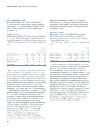 26
2007 Compared With 2006
Worldwide revenues in 2007 of $6.4 billion increased
11% from the prior year and reflected volume increases of
approximately 8%, an estimated increase due to favorable
foreign currency translation of 3%, and price increases
of less than 1%.
Medical Segment
Medical revenues in 2007 of $3.4 billion increased $314 million,
or 10%, over 2006, which includes an estimated impact of
favorable foreign currency translation of 3 percentage points.
The following is a summary of revenues by organizational
unit:
Estimated
Foreign
Total Exchange
(millions of dollars) 2007 2006 Change Impact
Medical Surgical Systems $1,864 $1,749 7% 2%
Diabetes Care 696 657 6% 2%
Pharmaceutical Systems 792 640 24% 6%
Ophthalmic Systems 69 62 11% 4%
Total Revenues * $3,421 $3,107 10% 3%
* Amounts may not add due to rounding.
Medical revenues reflect the growth of the Pharmaceutical
Systems unit and the continued global conversion to safety-
engineered products. The Pharmaceutical Systems unit grew
by 24% in 2007, reflecting the increased use of prefillable
syringes by pharmaceutical companies to market new vaccines
and bio-tech drugs, especially in the United States. Revenue
growth in the Medical Surgical Systems unit in 2007 was primarily
driven by the growth in safety-engineered products and
prefilled flush syringes. Sales of safety-engineered products
increased 6% in the United States and 29% internationally.
Medical operating income was $972 million, or 28.4% of
Medical revenues, in 2007, as compared with $864 million,
or 27.8% in 2006. The increase in operating income as a
percentage of revenues reflects gross margin improvement
from increased sales of products that have higher overall
gross profit margins, in particular, safety-engineered
products and pen needles, as well as favorable manufacturing
efficiencies associated with higher volumes and increased
leverage on selling and administrative expenses. These
improvements were slightly offset by manufacturing
start-up costs. See further discussion on gross profit
margin below. Selling and administrative expense as
a percent of Medical revenues in 2007 declined to
18.9% of revenues from 19.6% of revenues in 2006,
primarily due to tight expense controls over base spending.
Research and development expenses in 2007 increased
$16 million, or 17%, reflecting continued investment in the
development of new products and platforms, and included
investments in additional resources to enhance our product
development process.
Diagnostics Segment
Diagnostics revenues in 2007 of $1.9 billion increased
$190 million, or 11%, over 2006, which reflected an
estimated favorable impact of foreign currency translation
of about 2 percentage points.
The following is a summary of revenues by organizational
unit:
Estimated
Foreign
Total Exchange
(millions of dollars) 2007 2006 Change Impact
Preanalytical Systems $1,007 $0,928 9% 3%
Diagnostic Systems 898 787 14% 2%
Total Revenues $1,905 $1,715 11% 2%
Revenue growth in the Preanalytical Systems unit in 2007
was driven by the continued conversion to safety-engineered
products, which accounted for sales of $718 million as
compared with $627 million in the prior year. Sales of
safety-engineered products in 2007 reflected growth of 9% in
the United States, which benefited from BD Vacutainer Push
Button Blood Collection Set conversion activity, and 25%
internationally. The Diagnostics Systems unit experienced
solid worldwide sales of its automated diagnostic platforms,
including the molecular BD ProbeTec and BD Viper systems,
along with solid growth of its BD BACTEC blood culture
and TB systems and the BD Phoenix ID/AST platform.
In addition, the Diagnostic Systems revenue growth includes
$88 million of revenues from TriPath and $13 million of
incremental revenues from GeneOhm. Sales of flu diagnostic
tests declined $36 million in fiscal 2007 compared with
2006, primarily due to relatively mild flu seasons in both
the United States and Japan and the termination of our
supply arrangement with our Japanese supplier.
Financial Review Becton, Dickinson and Company
 