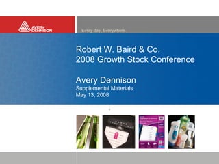 Insert solid color bar in this area. Extend to dotted guidelines
                             Everyand toEverywhere. of screen. Medium gray is the default.
                                   day. far right edge



                          Robert W. Baird & Co.
                          2008 Growth Stock Conference
              Insert photo, graphic image or solid color block in this area.


                          Avery Dennison
       Extend frame to dotted lines above and below and to left and right edges.
Go to View > Grids and Guides if you do not see the dotted guidelines in the background
                          Supplemental Materials
                          May 13, 2008
 