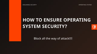 HOW TO ENSURE OPERATING
SYSTEM SECURITY?
Block all the way of attack!!!!
OPERATING SYSTEM
ENSUIRING SECURITY
 