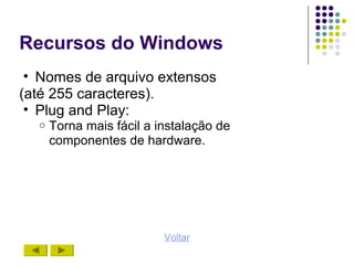 Recursos do Windows
 • Nomes de arquivo extensos
(até 255 caracteres).
 • Plug and Play:
  o   Torna mais fácil a instalação de
      componentes de hardware.




                          Voltar
 