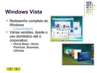 Windows Vista
• Redesenho completo do
  Windows
  o   Características
• Várias versões, desde o
  uso doméstico até o
  corporativo:
  o   Home Basic, Home
      Premium, Business,
      Ultimate
 