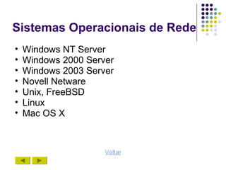 Sistemas Operacionais de Rede
•   Windows NT Server
•   Windows 2000 Server
•   Windows 2003 Server
•   Novell Netware
•   Unix, FreeBSD
•   Linux
•   Mac OS X



                     Voltar
 