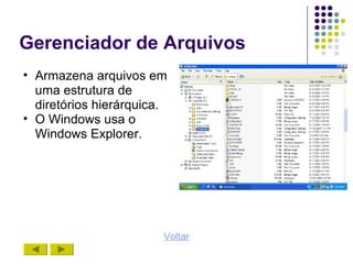 Gerenciador de Arquivos
• Armazena arquivos em
  uma estrutura de
  diretórios hierárquica.
• O Windows usa o
  Windows Explorer.




                        Voltar
 