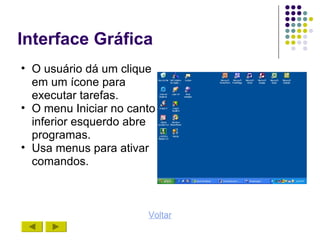 Interface Gráfica
• O usuário dá um clique
  em um ícone para
  executar tarefas.
• O menu Iniciar no canto
  inferior esquerdo abre
  programas.
• Usa menus para ativar
  comandos.



                       Voltar
 