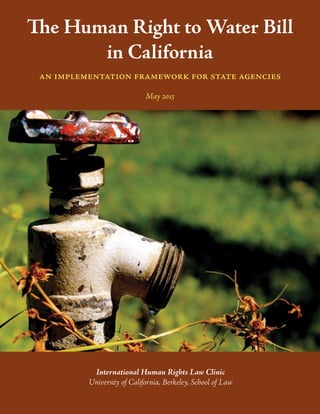 The Human Right to Water Bill
in California
an implementation framework for state agencies
May 2013
International Human Rights Law Clinic
University of California, Berkeley, School of Law
 