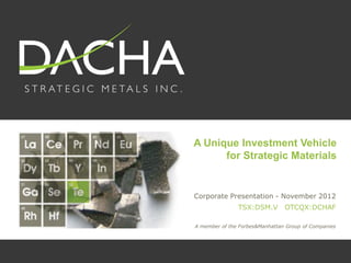 A Unique Investment Vehicle
      for Strategic Materials


  Corporate Presentation - October 2012
               TSX:DSM.V        OTCQX:DCHAF

A member of the Forbes&Manhattan Group of Companies
 