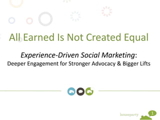 All Earned Is Not Created Equal
     Experience-Driven Social Marketing:
Deeper Engagement for Stronger Advocacy & Bigger Lifts




                                                         1
 