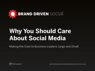 BRAND DRIVEN social



Why You Should Care
About Social Media
Making the Case to Business Leaders Large and Small




                             nick westergaard | branddrivensocial.com | fall 2012
 