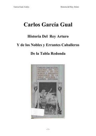 García Gual, Carlos Historia del Rey Arturo
Carlos García Gual
Historia Del Rey Arturo
Y de los Nobles y Errantes Caballeros
De la Tabla Redonda
- 1 -
 