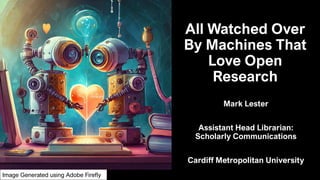 All Watched Over
By Machines That
Love Open
Research
Mark Lester
Assistant Head Librarian:
Scholarly Communications
Cardiff Metropolitan University
Image Generated using Adobe Firefly
 