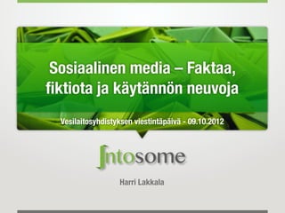 Sosiaalinen media – Faktaa,
ﬁktiota ja käytännön neuvoja
  Vesilaitosyhdistyksen viestintäpäivä - 09.10.2012




                   Harri Lakkala
 