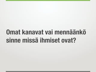 Omat kanavat vai mennäänkö
sinne missä ihmiset ovat?
 