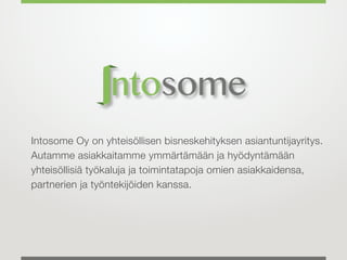 Intosome Oy on yhteisöllisen bisneskehityksen asiantuntijayritys.
Autamme asiakkaitamme ymmärtämään ja hyödyntämään
yhteisöllisiä työkaluja ja toimintatapoja omien asiakkaidensa,
partnerien ja työntekijöiden kanssa.
 