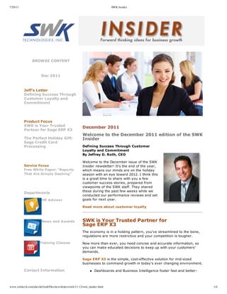 7/29/13 SWK Insider
www.swktech.com/sites/default/files/newsletters/swk/11-12/swk_insider.html 1/4
BROWSE  CONTENT
  
Dec  2011
  
  
Jeff's  Letter
Defining  Success  Through
Customer  Loyalty  and
Commitment
  
  
Product  Focus
SWK  is  Your  Trusted
Partner  for  Sage  ERP  X3
The  Perfect  Holiday  Gift:
Sage  Credit  Card
Processing  
  
  
Service  Focus
Free  White  Paper:  "Reports
That  Are  Simply  Dashing"
  
  
Departments
  
  
HR  Advisor
  
News  and  Awards
  
Training  Classes
  
       
  
Contact  Information
  
  
     
  
December  2011
Welcome  to  the  December  2011  edition  of  the  SWK
Insider
Defining  Success  Through  Customer  
Loyalty  and  Commitment
By  Jeffrey  D.  Roth,  CEO
Welcome  to  the  December  issue  of  the  SWK
Insider  newsletter!  It's  the  end  of  the  year,
which  means  our  minds  are  on  the  holiday
season  with  an  eye  toward  2012.  I  think  this
is  a  great  time  to  share  with  you  a  few
customer  success  stories,  prepared  from
viewpoints  of  the  SWK  staff.  They  shared
these  during  the  past  few  weeks  while  we
conducted  our  performance  reviews  and  set
goals  for  next  year.
Read  more  about  customer  loyalty
SWK  is  Your  Trusted  Partner  for
Sage  ERP  X3
The  economy  is  in  a  holding  pattern,  you've  streamlined  to  the  bone,
regulations  are  more  restrictive  and  your  competition  is  tougher.
Now  more  than  ever,  you  need  concise  and  accurate  information,  so
you  can  make  educated  decisions  to  keep  up  with  your  customers'
demands.
Sage  ERP  X3  is  the  simple,  cost-­effective  solution  for  mid-­sized
businesses  to  command  growth  in  today's  ever  changing  environment.
Dashboards  and  Business  Intelligence  foster  fast  and  better-­
  
 